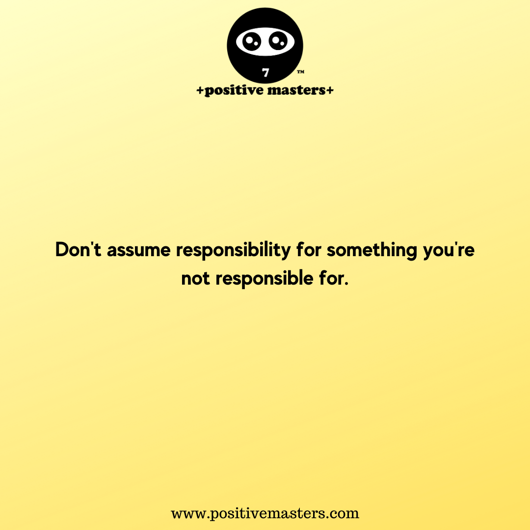 Don't assume responsibility for something you're not responsible for.