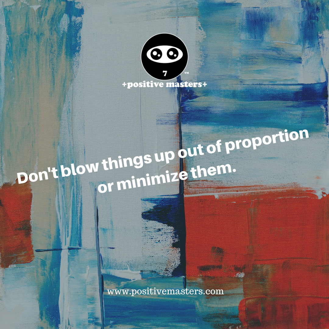 Don't blow things up out of proportion or minimize them.