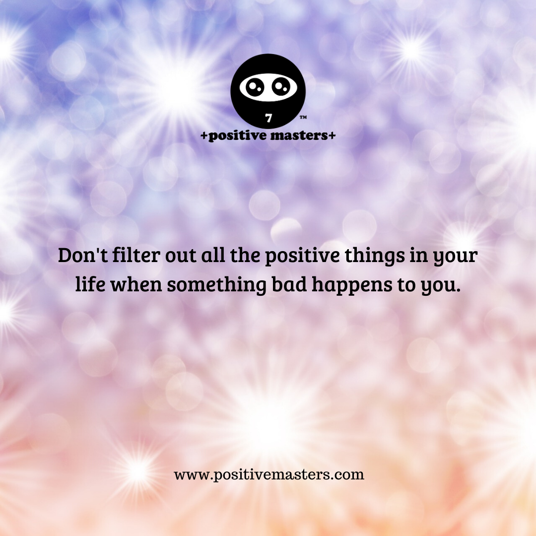 Don’t filter out all the positive things in your life when something bad happens to you.