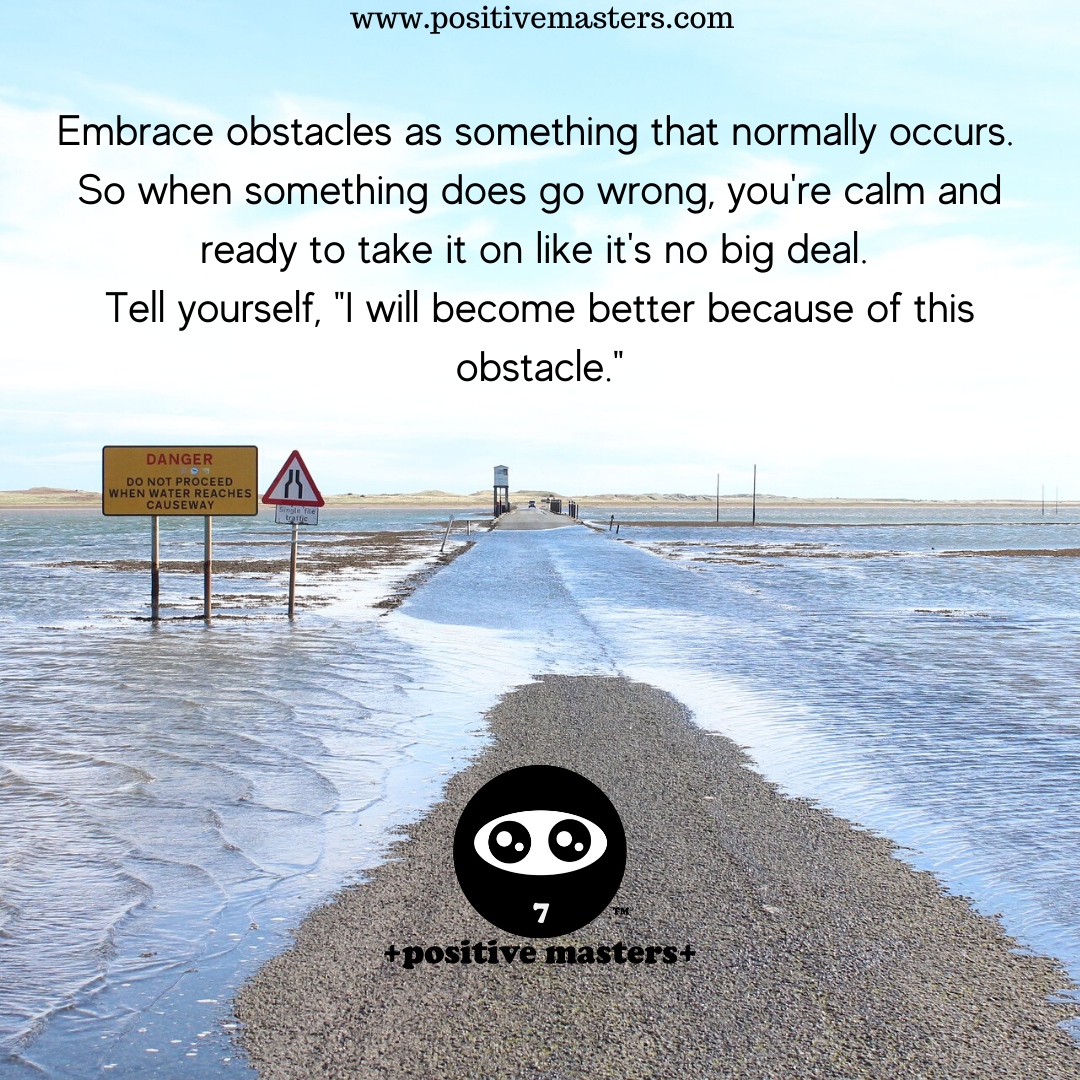 Embrace obstacles as something that normally occurs. So when something does go wrong, you're calm and ready to take it on like it's no big deal. Tell yourself, "I will become better because of this obstacle."
