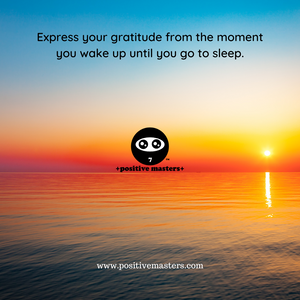 Express your gratitude from the moment you wake up until you go to sleep.