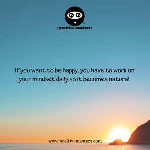 If you want to be happy, you have to work on your mindset daily so it becomes natural.