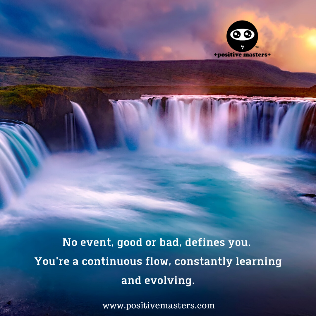 No event, good or bad, defines you. You're a continuous flow, constantly learning and evolving.