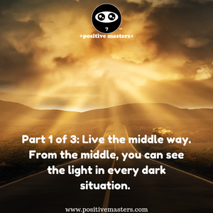 Part 1 of 3: Live the middle way. From the middle, you can see the light in every dark situation.