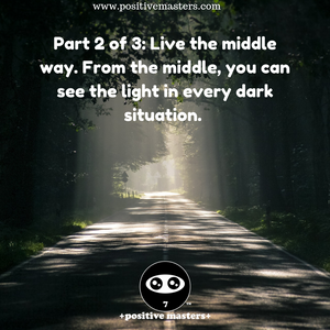 Part 2 of 3: Live the middle way. From the middle, you can see the light in every dark situation.