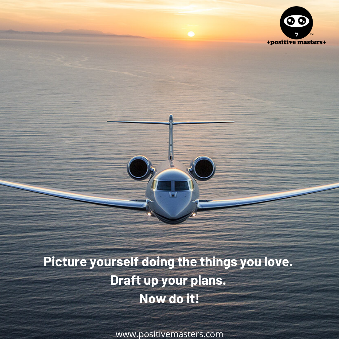 Picture yourself doing the things you love. Draft up your plans. Now do it!