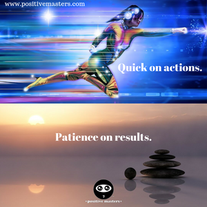 Quick on actions. Patience on results.