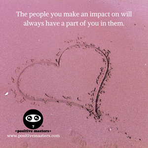 The people you make an impact on will always have a part of you in them.