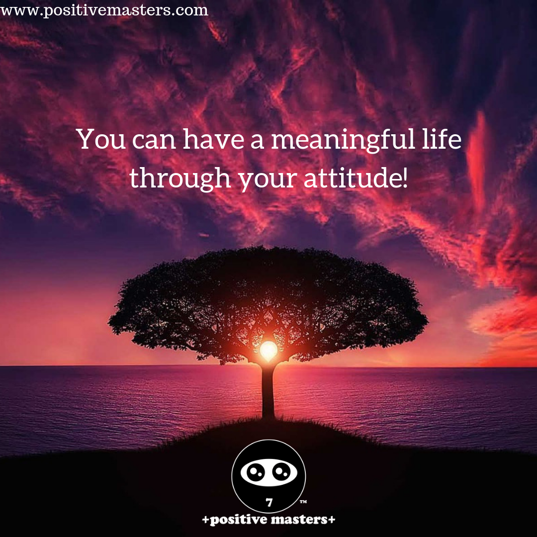 You can have a meaningful life through your attitude!