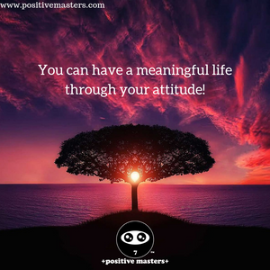 You can have a meaningful life through your attitude!