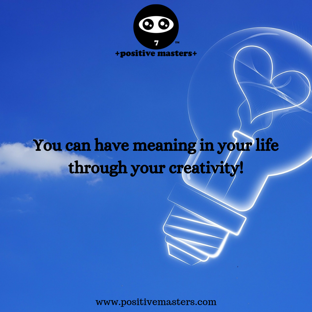 You can have meaning in your life through your creativity!
